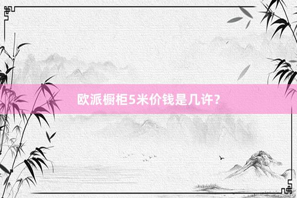 欧派橱柜5米价钱是几许？