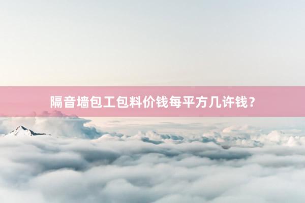 隔音墙包工包料价钱每平方几许钱？