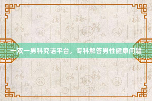 一双一男科究诘平台，专科解答男性健康问题